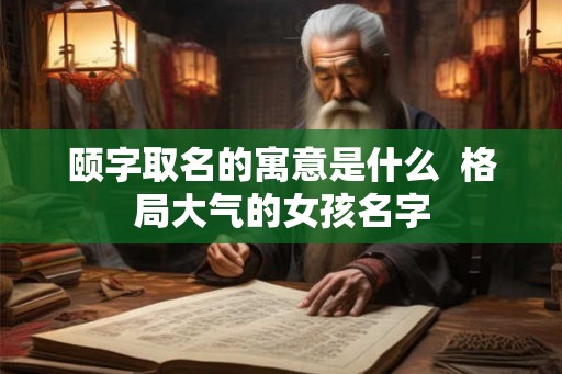 颐字取名的寓意是什么  格局大气的女孩名字