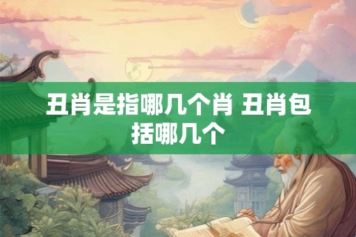 丑肖是指哪几个肖 丑肖包括哪几个 丑肖是指哪几个肖 丑肖包括哪几个