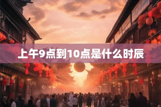 上午9点到10点是什么时辰