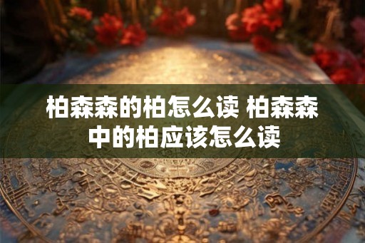 柏森森的柏怎么读 柏森森中的柏应该怎么读