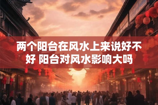 两个阳台在风水上来说好不好 阳台对风水影响大吗