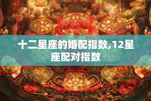 十二星座的婚配指数,12星座配对指数