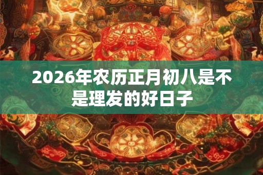2026年农历正月初八是不是理发的好日子