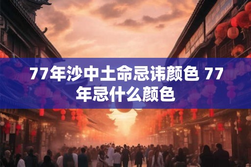 77年沙中土命忌讳颜色 77年忌什么颜色