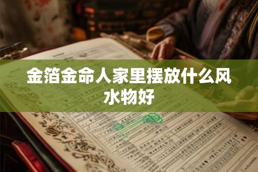 金箔金命人家里摆放什么风水物好