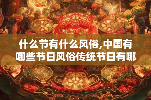 什么节有什么风俗,中国有哪些节日风俗传统节日有哪些习俗