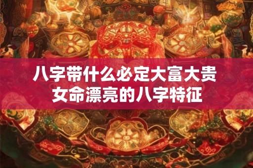 八字带什么必定大富大贵 女命漂亮的八字特征 八字带什么必定大富大贵 女命漂亮的八字特征