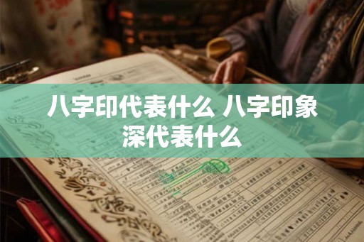 八字印代表什么 八字印象深代表什么