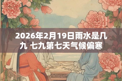 2026年2月19日雨水是几九 七九第七天气候偏寒 2026年2月19日雨水是几九 七九第七天气候偏寒