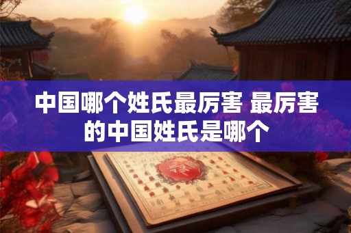 中国哪个姓氏最厉害 最厉害的中国姓氏是哪个