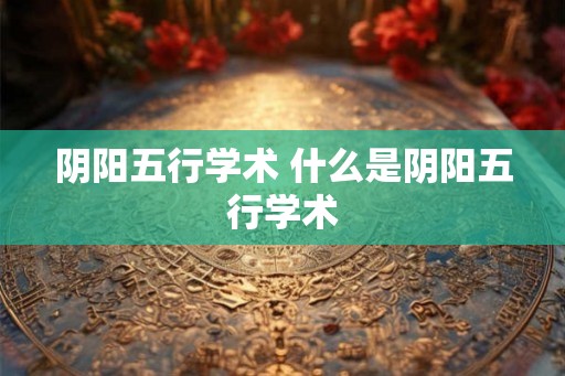 阴阳五行学术 什么是阴阳五行学术