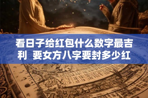 看日子给红包什么数字最吉利  要女方八字要封多少红包吗