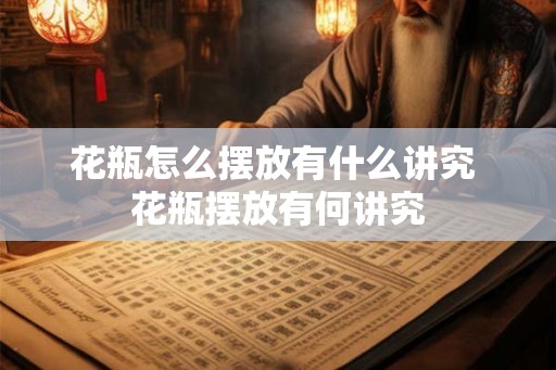 花瓶怎么摆放有什么讲究 花瓶摆放有何讲究