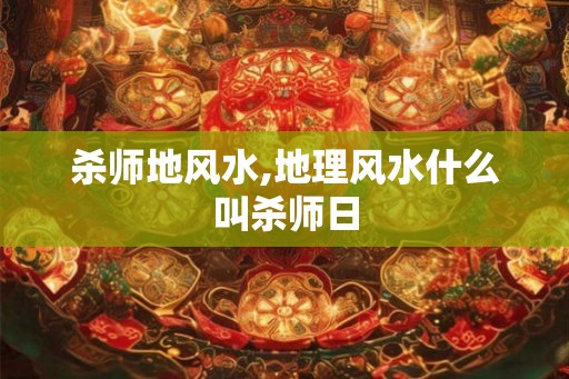 杀师地风水,地理风水什么叫杀师日