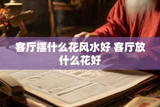 客厅摆什么花风水好 客厅放什么花好
