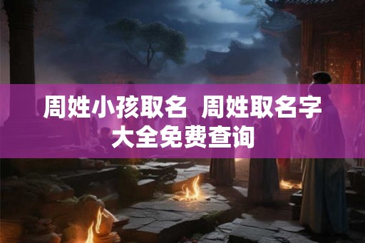 周姓小孩取名  周姓取名字大全免费查询