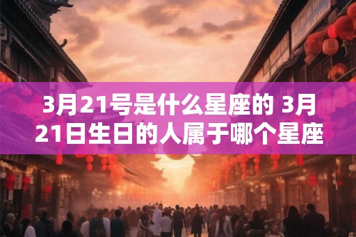 3月21号是什么星座的 3月21日生日的人属于哪个星座 3月21号是什么星座的 3月21日生日的人属于哪个星座