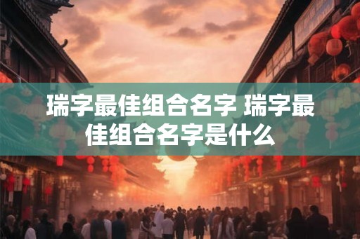 瑞字最佳组合名字 瑞字最佳组合名字是什么