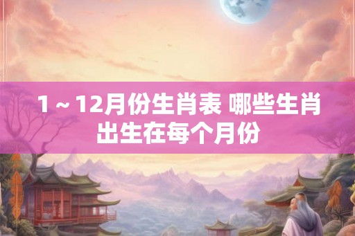 1～12月份生肖表 哪些生肖出生在每个月份