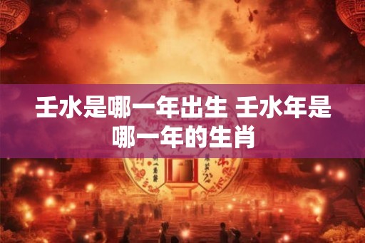 壬水是哪一年出生 壬水年是哪一年的生肖