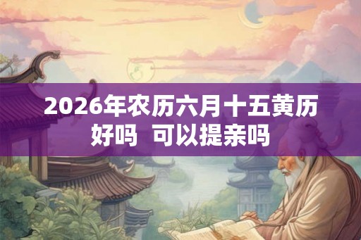 2026年农历六月十五黄历好吗  可以提亲吗