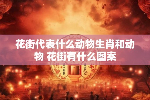 花街代表什么动物生肖和动物 花街有什么图案 花街代表什么动物生肖和动物 花街有什么图案