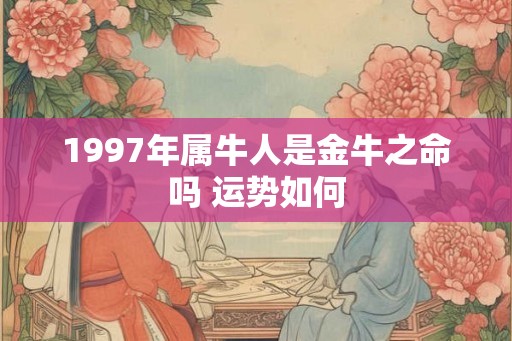 1997年属牛人是金牛之命吗 运势如何 1997年属牛人是金牛之命吗 运势如何