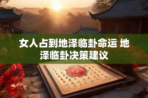 女人占到地泽临卦命运 地泽临卦决策建议