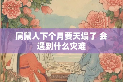 属鼠人下个月要天塌了 会遇到什么灾难 属鼠人下个月要天塌了 会遇到什么灾难