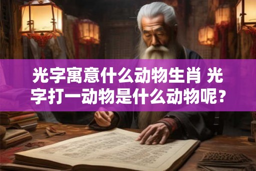 光字寓意什么动物生肖 光字打一动物是什么动物呢? 光字寓意什么动物生肖 光字打一动物是什么动物呢?