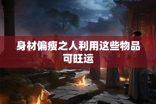 身材偏瘦之人利用这些物品可旺运