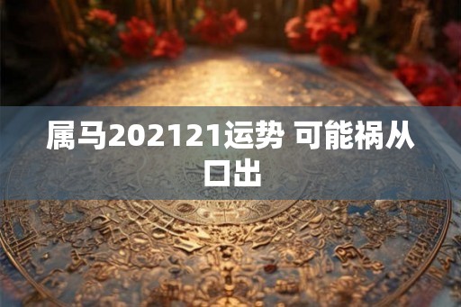 属马202121运势 可能祸从口出 属马202121运势 可能祸从口出