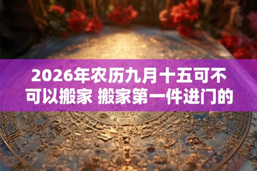 2026年农历九月十五可不可以搬家 搬家第一件进门的东西