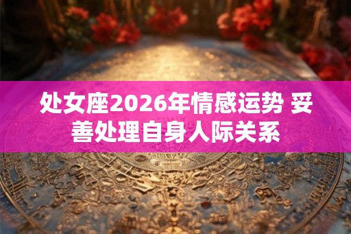 处女座2026年情感运势 妥善处理自身人际关系