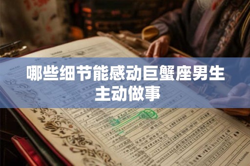 哪些细节能感动巨蟹座男生 主动做事 哪些细节能感动巨蟹座男生 主动做事
