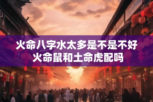 火命八字水太多是不是不好 火命鼠和土命虎配吗