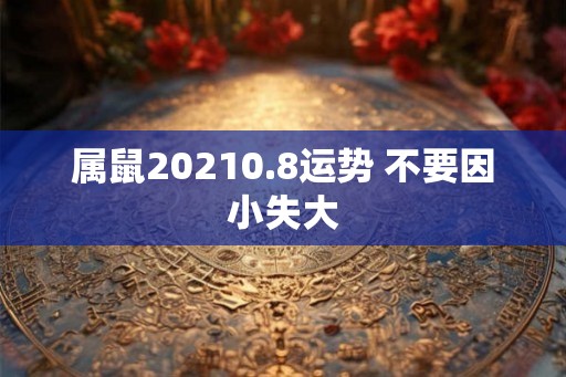 属鼠20210.8运势 不要因小失大 属鼠20210.8运势 不要因小失大