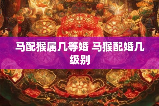 马配猴属几等婚 马猴配婚几级别