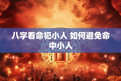 八字看命犯小人 如何避免命中小人 八字看命犯小人 如何避免命中小人