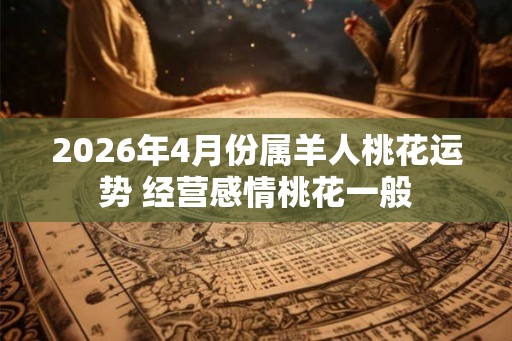 2026年4月份属羊人桃花运势 经营感情桃花一般