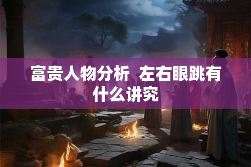 富贵人物分析  左右眼跳有什么讲究