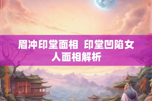 眉冲印堂面相  印堂凹陷女人面相解析
