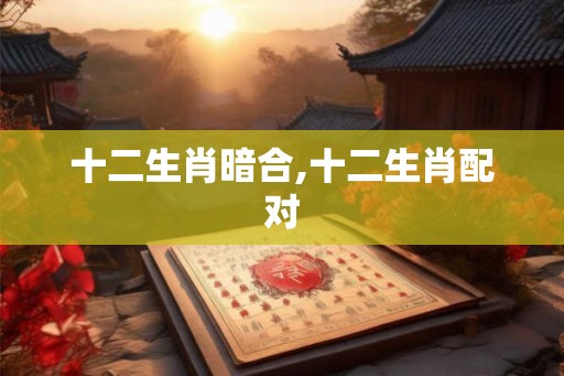 十二生肖暗合,十二生肖配对 十二生肖暗合,十二生肖配对