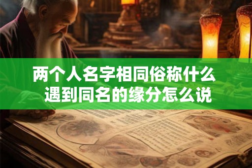 两个人名字相同俗称什么 遇到同名的缘分怎么说 两个人名字相同俗称什么 遇到同名的缘分怎么说