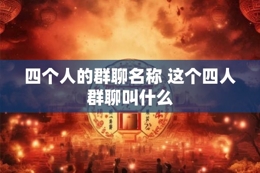 四个人的群聊名称 这个四人群聊叫什么