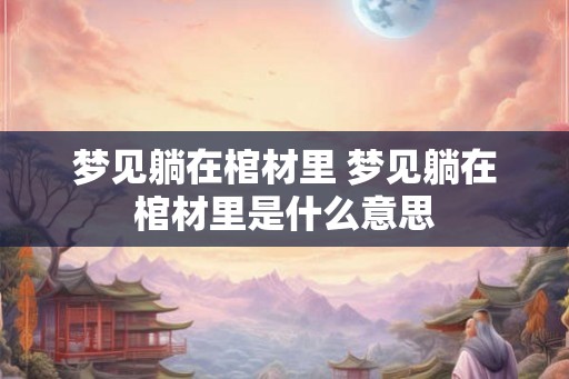梦见躺在棺材里 梦见躺在棺材里是什么意思