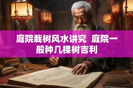 庭院栽树风水讲究  庭院一般种几棵树吉利