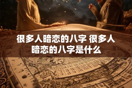 很多人暗恋的八字 很多人暗恋的八字是什么 很多人暗恋的八字 很多人暗恋的八字是什么