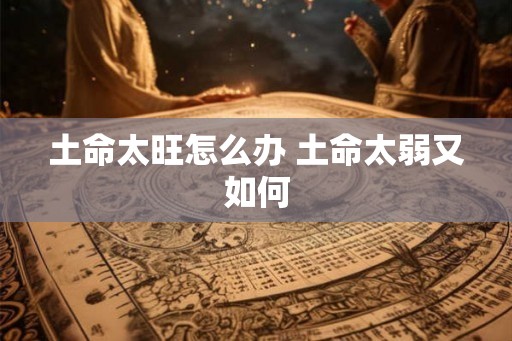 土命太旺怎么办 土命太弱又如何