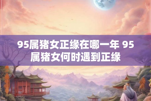 95属猪女正缘在哪一年 95属猪女何时遇到正缘